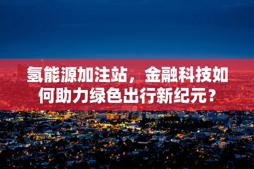 氢能源加注站，金融科技如何助力绿色出行新纪元？
