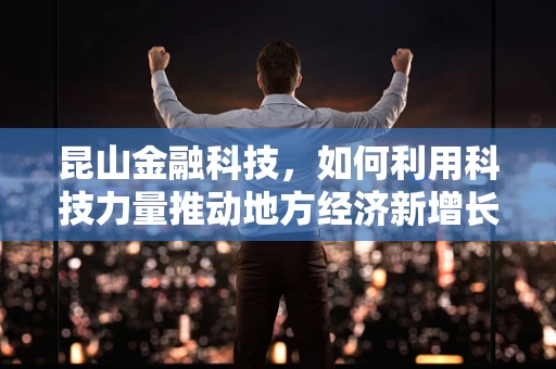昆山金融科技，如何利用科技力量推动地方经济新增长？