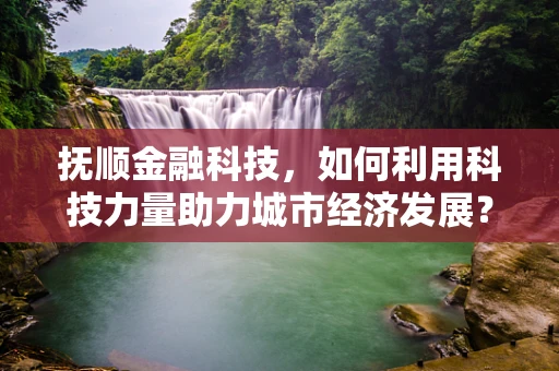 抚顺金融科技，如何利用科技力量助力城市经济发展？