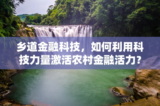 乡道金融科技，如何利用科技力量激活农村金融活力？