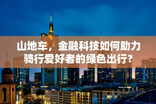 山地车，金融科技如何助力骑行爱好者的绿色出行？