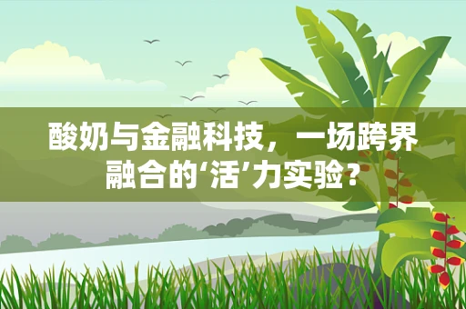 酸奶与金融科技，一场跨界融合的‘活’力实验？