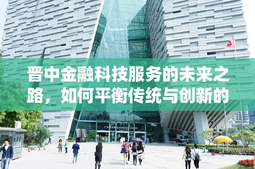 晋中金融科技服务的未来之路，如何平衡传统与创新的融合？