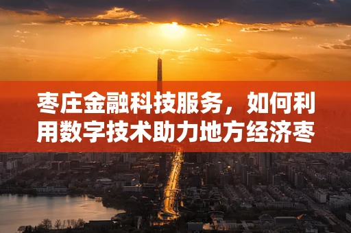 枣庄金融科技服务，如何利用数字技术助力地方经济枣发展？