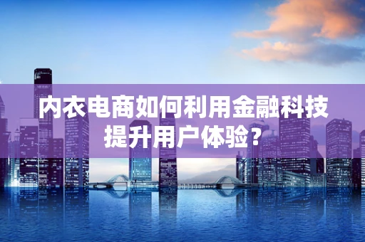内衣电商如何利用金融科技提升用户体验？