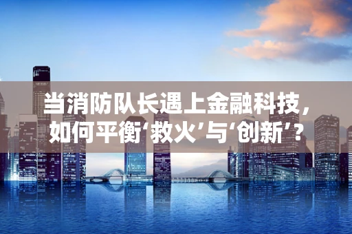 当消防队长遇上金融科技，如何平衡‘救火’与‘创新’？