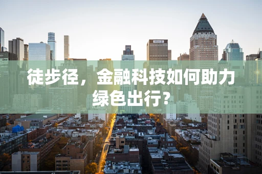 徒步径，金融科技如何助力绿色出行？