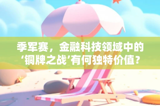 季军赛，金融科技领域中的‘铜牌之战’有何独特价值？