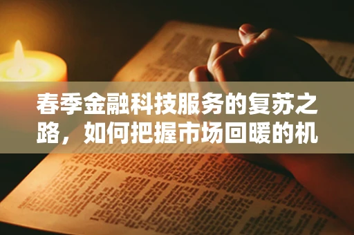 春季金融科技服务的复苏之路，如何把握市场回暖的机遇？