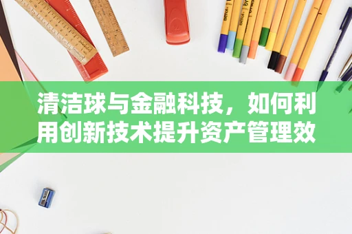 清洁球与金融科技，如何利用创新技术提升资产管理效率？