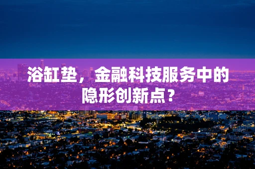 浴缸垫，金融科技服务中的隐形创新点？