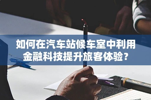 如何在汽车站候车室中利用金融科技提升旅客体验？