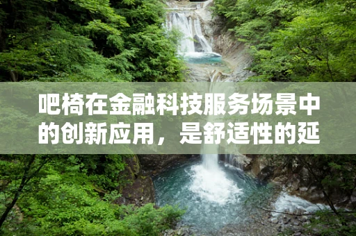 吧椅在金融科技服务场景中的创新应用，是舒适性的延伸，还是服务升级的催化剂？
