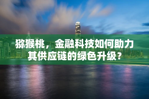 猕猴桃，金融科技如何助力其供应链的绿色升级？