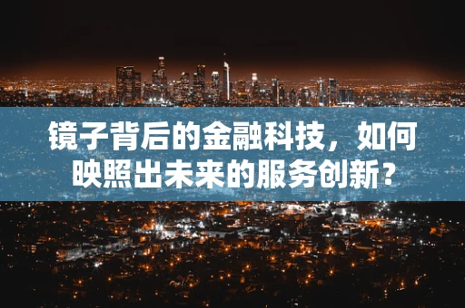 镜子背后的金融科技，如何映照出未来的服务创新？