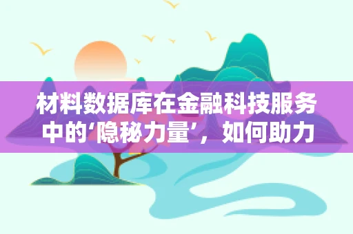 材料数据库在金融科技服务中的‘隐秘力量’，如何助力风险评估？