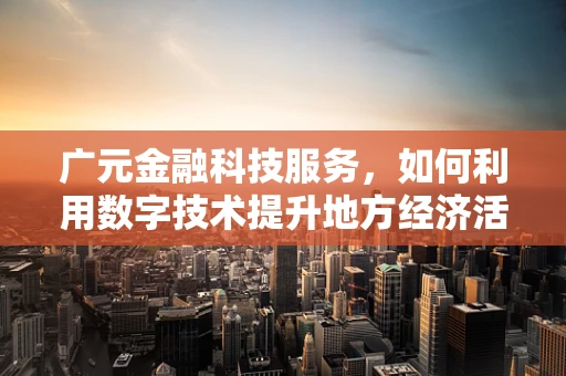 广元金融科技服务，如何利用数字技术提升地方经济活力？