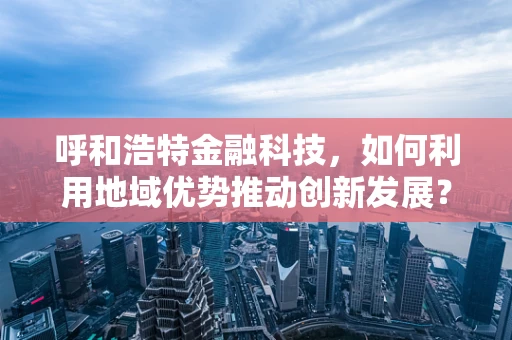 呼和浩特金融科技，如何利用地域优势推动创新发展？