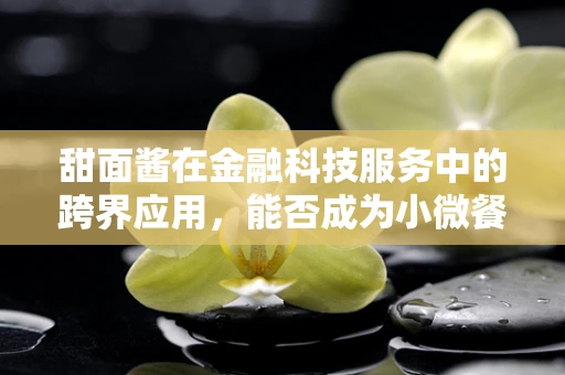 甜面酱在金融科技服务中的跨界应用，能否成为小微餐饮的‘甜蜜’助力？