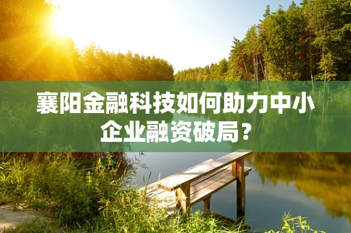 襄阳金融科技如何助力中小企业融资破局？
