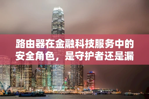 路由器在金融科技服务中的安全角色，是守护者还是漏洞的温床？