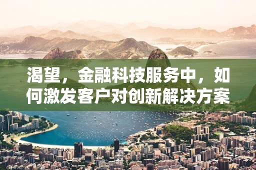 渴望，金融科技服务中，如何激发客户对创新解决方案的渴望？