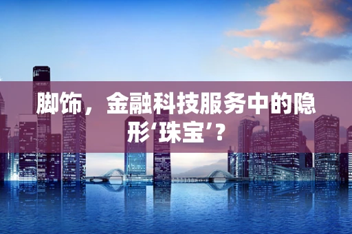 脚饰，金融科技服务中的隐形‘珠宝’？