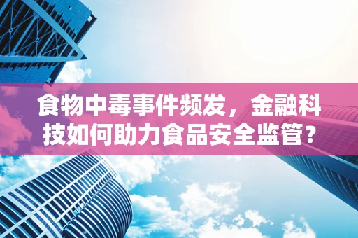 食物中毒事件频发，金融科技如何助力食品安全监管？