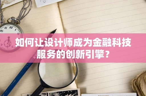 如何让设计师成为金融科技服务的创新引擎？