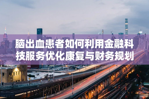脑出血患者如何利用金融科技服务优化康复与财务规划？