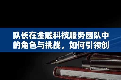 队长在金融科技服务团队中的角色与挑战，如何引领创新与风险管理？
