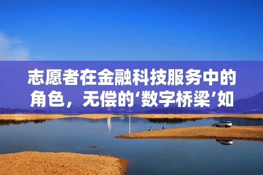 志愿者在金融科技服务中的角色，无偿的‘数字桥梁’如何搭建信任？
