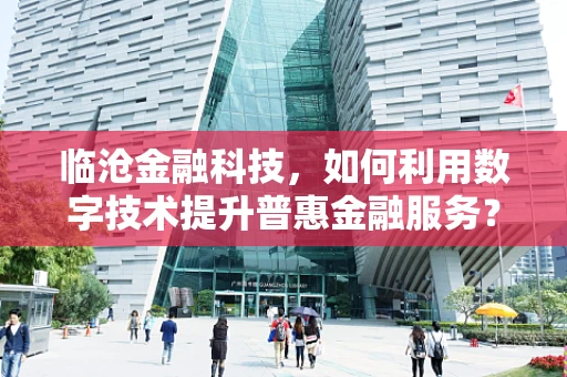 临沧金融科技，如何利用数字技术提升普惠金融服务？