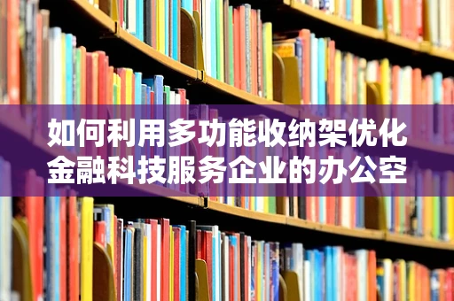 如何利用多功能收纳架优化金融科技服务企业的办公空间？