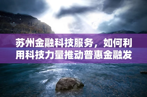 苏州金融科技服务，如何利用科技力量推动普惠金融发展？