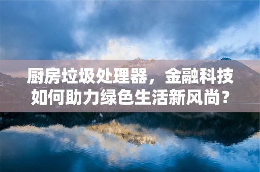厨房垃圾处理器，金融科技如何助力绿色生活新风尚？