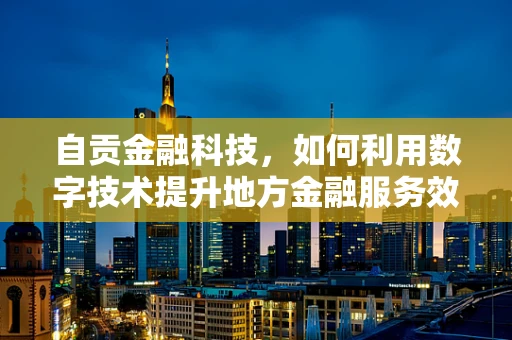 自贡金融科技，如何利用数字技术提升地方金融服务效率？