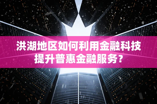 洪湖地区如何利用金融科技提升普惠金融服务？