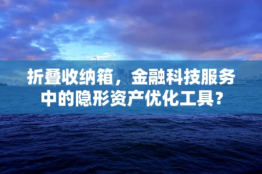 折叠收纳箱，金融科技服务中的隐形资产优化工具？