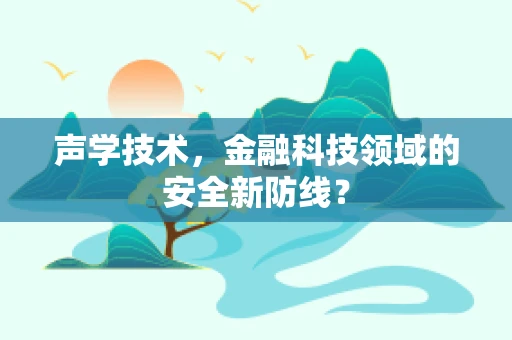 声学技术，金融科技领域的安全新防线？