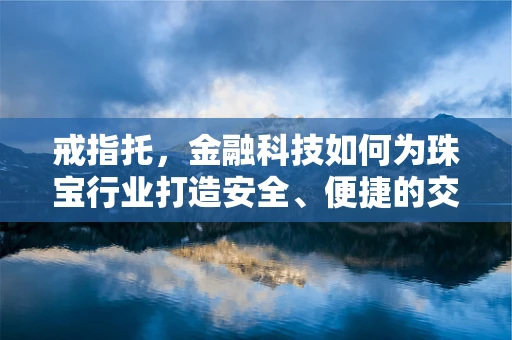 戒指托，金融科技如何为珠宝行业打造安全、便捷的交易平台？