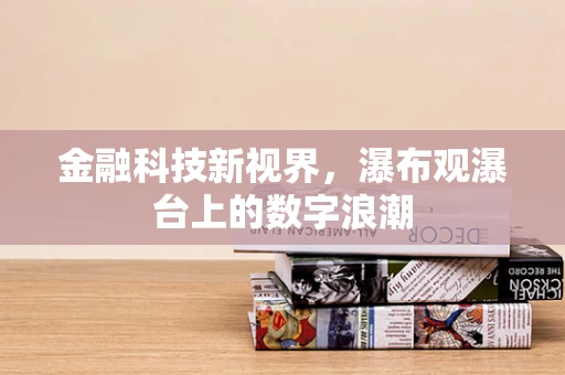 金融科技新视界，瀑布观瀑台上的数字浪潮