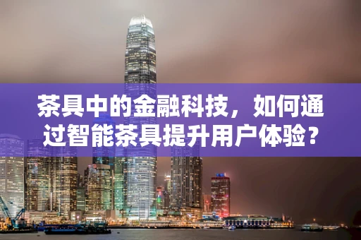 茶具中的金融科技，如何通过智能茶具提升用户体验？