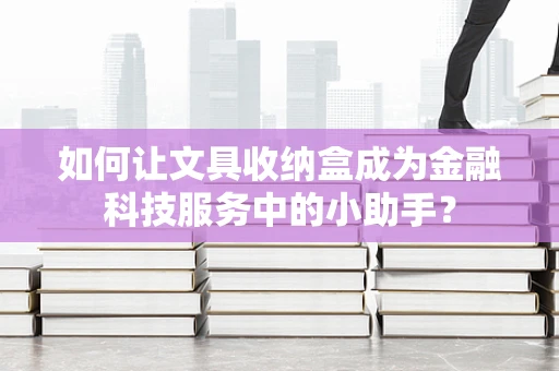 如何让文具收纳盒成为金融科技服务中的小助手？