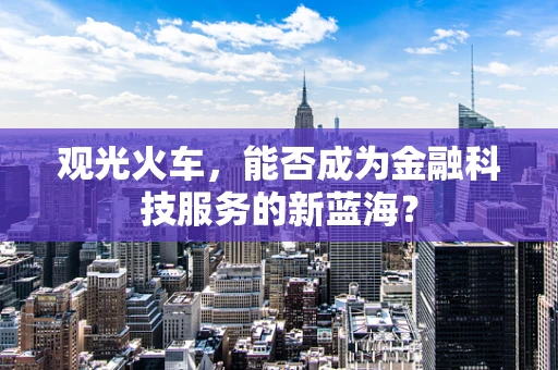 观光火车，能否成为金融科技服务的新蓝海？