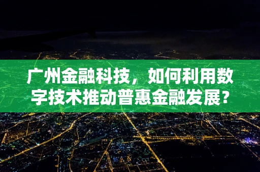 广州金融科技，如何利用数字技术推动普惠金融发展？