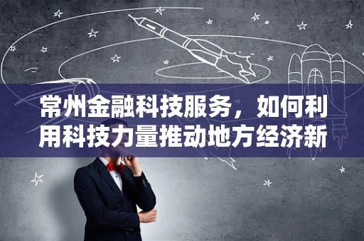 常州金融科技服务，如何利用科技力量推动地方经济新增长？