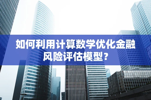 如何利用计算数学优化金融风险评估模型？