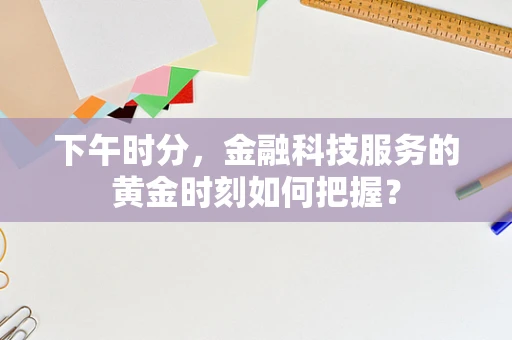 下午时分，金融科技服务的黄金时刻如何把握？
