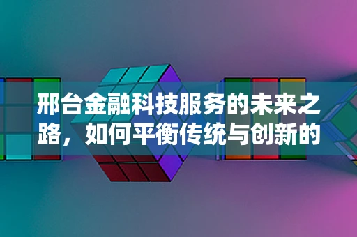 邢台金融科技服务的未来之路，如何平衡传统与创新的融合？